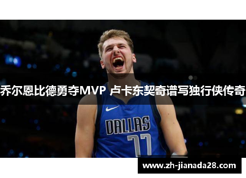 乔尔恩比德勇夺MVP 卢卡东契奇谱写独行侠传奇