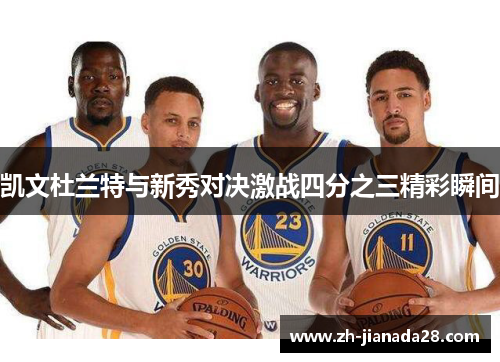凯文杜兰特与新秀对决激战四分之三精彩瞬间
