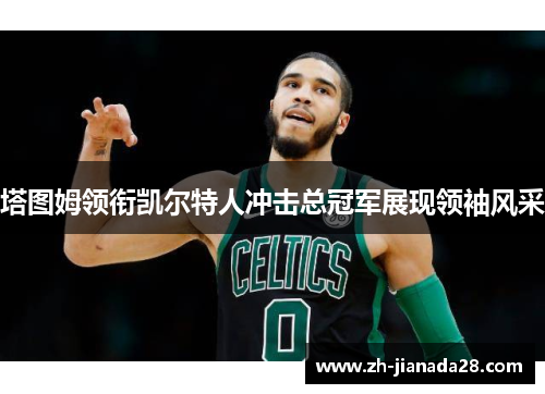 塔图姆领衔凯尔特人冲击总冠军展现领袖风采
