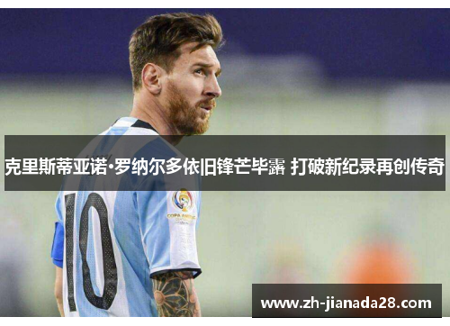 克里斯蒂亚诺·罗纳尔多依旧锋芒毕露 打破新纪录再创传奇