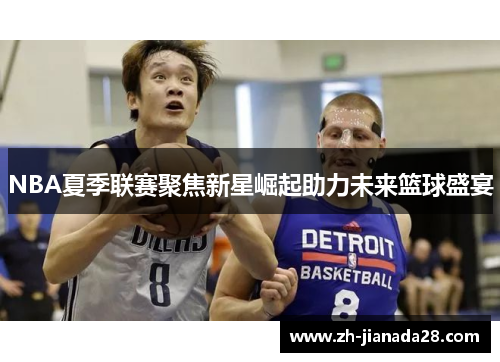 NBA夏季联赛聚焦新星崛起助力未来篮球盛宴