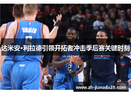 达米安·利拉德引领开拓者冲击季后赛关键时刻