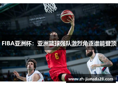 FIBA亚洲杯：亚洲篮球强队激烈角逐谁能登顶