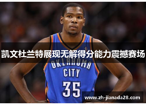 凯文杜兰特展现无解得分能力震撼赛场