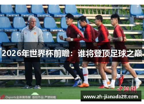 2026年世界杯前瞻：谁将登顶足球之巅
