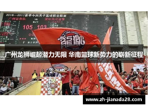 广州龙狮崛起潜力无限 华南篮球新势力的崭新征程