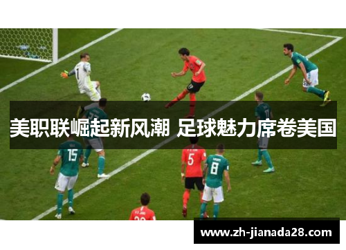 美职联崛起新风潮 足球魅力席卷美国