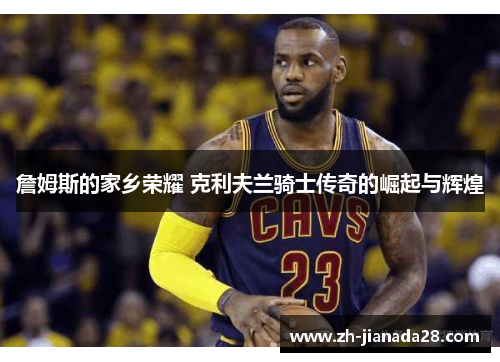 詹姆斯的家乡荣耀 克利夫兰骑士传奇的崛起与辉煌