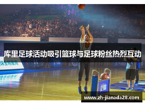 库里足球活动吸引篮球与足球粉丝热烈互动