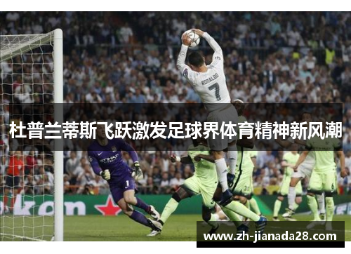 杜普兰蒂斯飞跃激发足球界体育精神新风潮