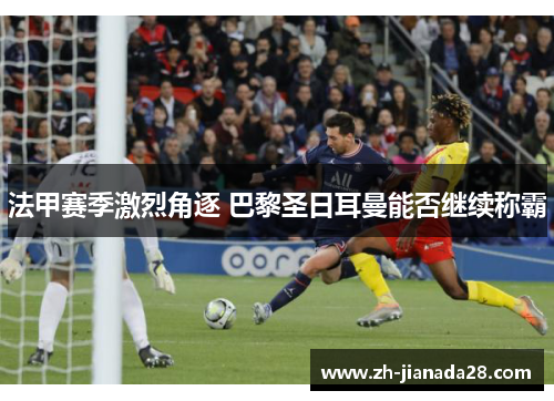 法甲赛季激烈角逐 巴黎圣日耳曼能否继续称霸