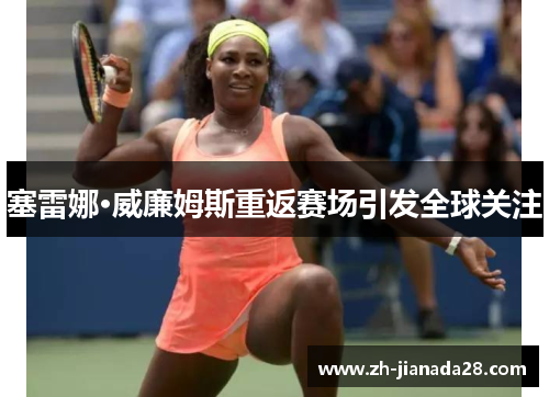 塞雷娜·威廉姆斯重返赛场引发全球关注