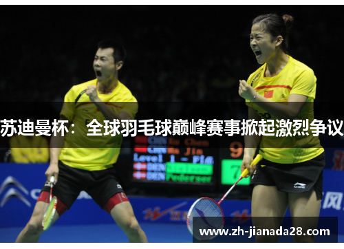 苏迪曼杯：全球羽毛球巅峰赛事掀起激烈争议