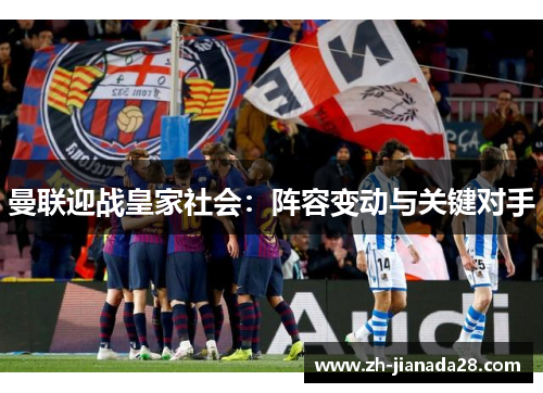 曼联迎战皇家社会：阵容变动与关键对手