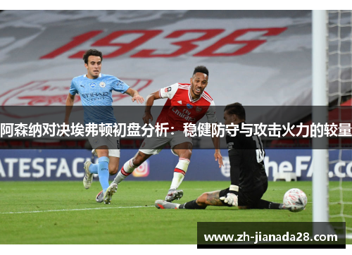 阿森纳对决埃弗顿初盘分析：稳健防守与攻击火力的较量