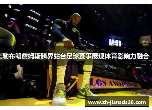 勒布朗詹姆斯跨界站台足球赛事展现体育影响力融合